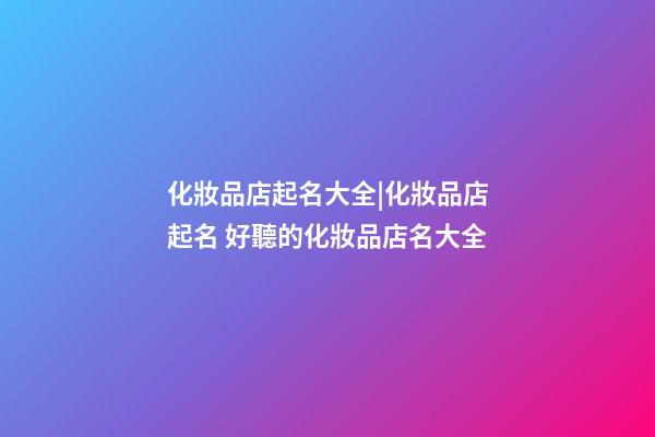 化妝品店起名大全|化妝品店起名 好聽的化妝品店名大全-第1張-店鋪起名-玄機派